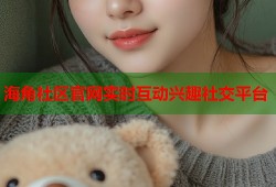 海角社区官网实时互动兴趣社交平台