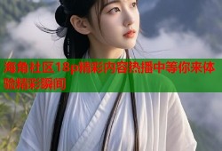海角社区18p精彩内容热播中等你来体验精彩瞬间