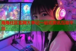 海角社区官网大事记一站式资讯互动平台