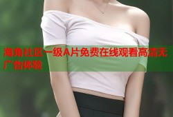 海角社区一级A片免费在线观看高清无广告体验