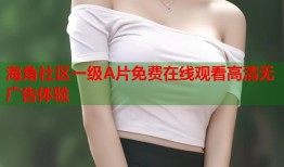 海角社区一级A片免费在线观看高清无广告体验