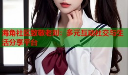 海角社区致敬老刘：多元互动社交与生活分享平台