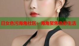 日女色污海角社区：海角聚焦色彩生活