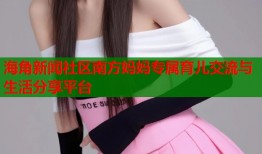 海角新闻社区南方妈妈专属育儿交流与生活分享平台