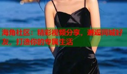 海角社区：精彩视频分享，邂逅同城好友，打造你的专属生活