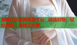 海角社区最高销售平台：精选好物，轻松购物，省钱又方便