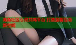 海角社区心灵共鸣平台 打造温馨互动新空间