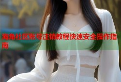 海角社区账号注销教程快速安全操作指南