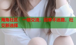 海角社区：一键交流，回家不迷路，社交新选择