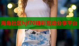 海角社区hjf70精彩互动分享平台
