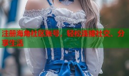 注册海角社区账号，轻松连接社交、分享生活