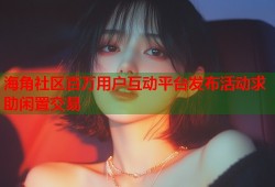 海角社区百万用户互动平台发布活动求助闲置交易