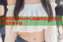 海角社区hj54d中心的趣味互动社交与生活分享平台