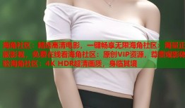 海角社区：精选高清电影，一键畅享无限海角社区：海量正版影视，免费在线看海角社区：原创VIP资源，尊贵观影体验海角社区：4K HDR超清画质，身临其境