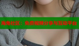 海角社区：免费视频分享与互动平台