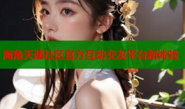 海角天涯社区官方互动交友平台新体验