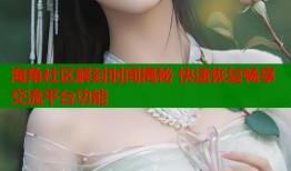 海角社区解封时间揭秘 快速恢复畅享交流平台功能