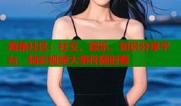 海角社区：社交、娱乐、知识分享平台，精彩视频大事件随时看