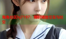 海角社区hj7197：随时随地交友与社交