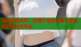 海角社区水印：打造个性化分享与安全保护的社交平台