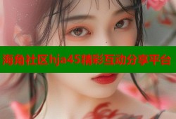 海角社区hja45精彩互动分享平台