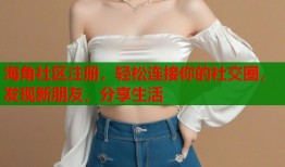 海角社区注册，轻松连接你的社交圈，发现新朋友，分享生活