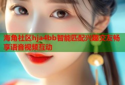 海角社区hja4bb智能匹配兴趣交友畅享语音视频互动