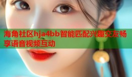 海角社区hja4bb智能匹配兴趣交友畅享语音视频互动