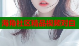 海角社区精品视频对白