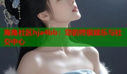 海角社区hja4bb：您的终极娱乐与社交中心