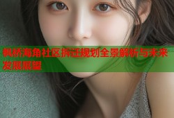 枫桥海角社区拆迁规划全景解析与未来发展展望