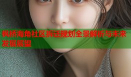 枫桥海角社区拆迁规划全景解析与未来发展展望