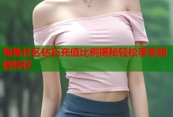 海角社区钻石充值比例揭秘轻松享受超值特权