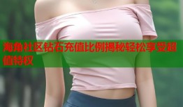 海角社区钻石充值比例揭秘轻松享受超值特权