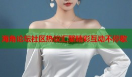 海角论坛社区热议汇聚精彩互动不停歇