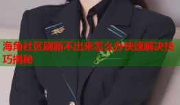 海角社区刷新不出来怎么办快速解决技巧揭秘