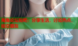 海角论坛贴吧：分享生活，讨论热点，结交朋友