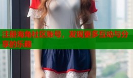 注册海角社区账号，发现更多互动与分享的乐趣