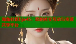 海角社区hja45：您的社交互动与资源共享平台