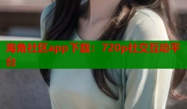 海角社区app下载：720p社交互动平台