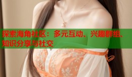 探索海角社区：多元互动、兴趣群组、知识分享与社交