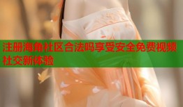 注册海角社区合法吗享受安全免费视频社交新体验