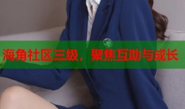 海角社区三级，聚焦互助与成长
