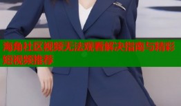 海角社区视频无法观看解决指南与精彩短视频推荐