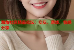 海角社区精品论坛：交友、游戏、情感分享