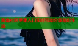 海角社区苹果入口实时互动分享精彩生活