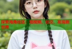探索海角社区：短视频、社交、发现新世界
