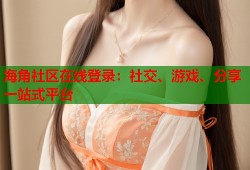 海角社区在线登录：社交、游戏、分享一站式平台