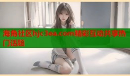 海角社区hjc3ea.com精彩互动共享热门话题