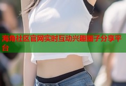 海角社区官网实时互动兴趣圈子分享平台